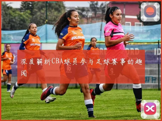 深度解析CBA球员参与足球赛事的趣闻