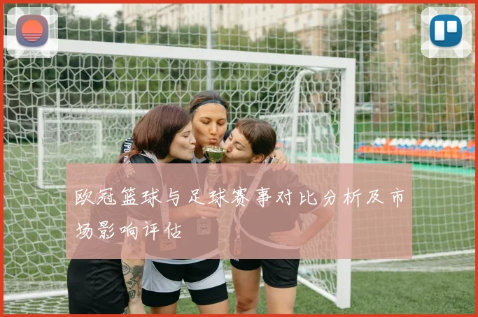 欧冠篮球与足球赛事对比分析及市场影响评估