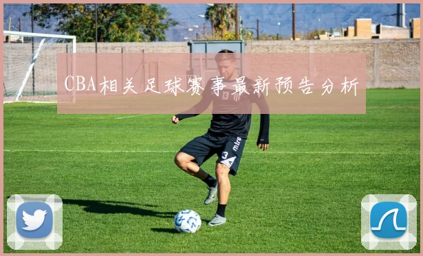 CBA相关足球赛事最新预告分析