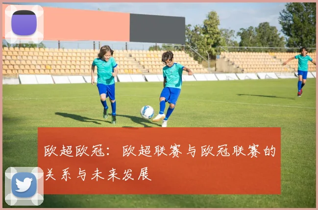 欧超欧冠：欧超联赛与欧冠联赛的关系与未来发展