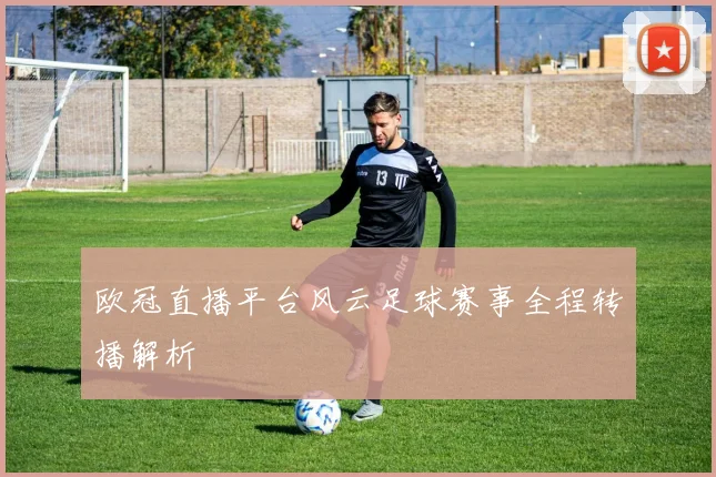 欧冠直播平台风云足球赛事全程转播解析