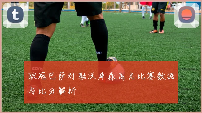 欧冠巴萨对勒沃库森高光比赛数据与比分解析