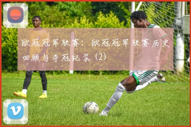 欧冠冠军联赛：欧冠冠军联赛历史回顾与夺冠纪录 (2)