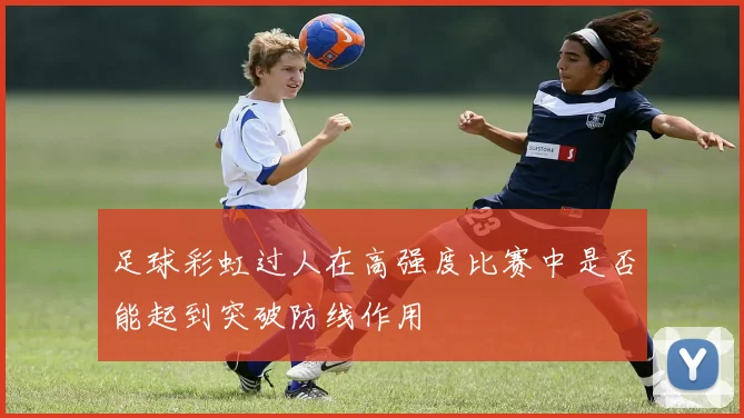 足球彩虹过人在高强度比赛中是否能起到突破防线作用