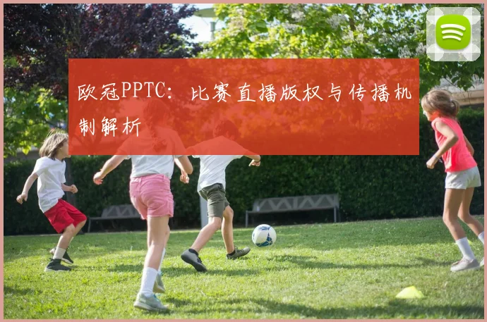 欧冠PPTC：比赛直播版权与传播机制解析